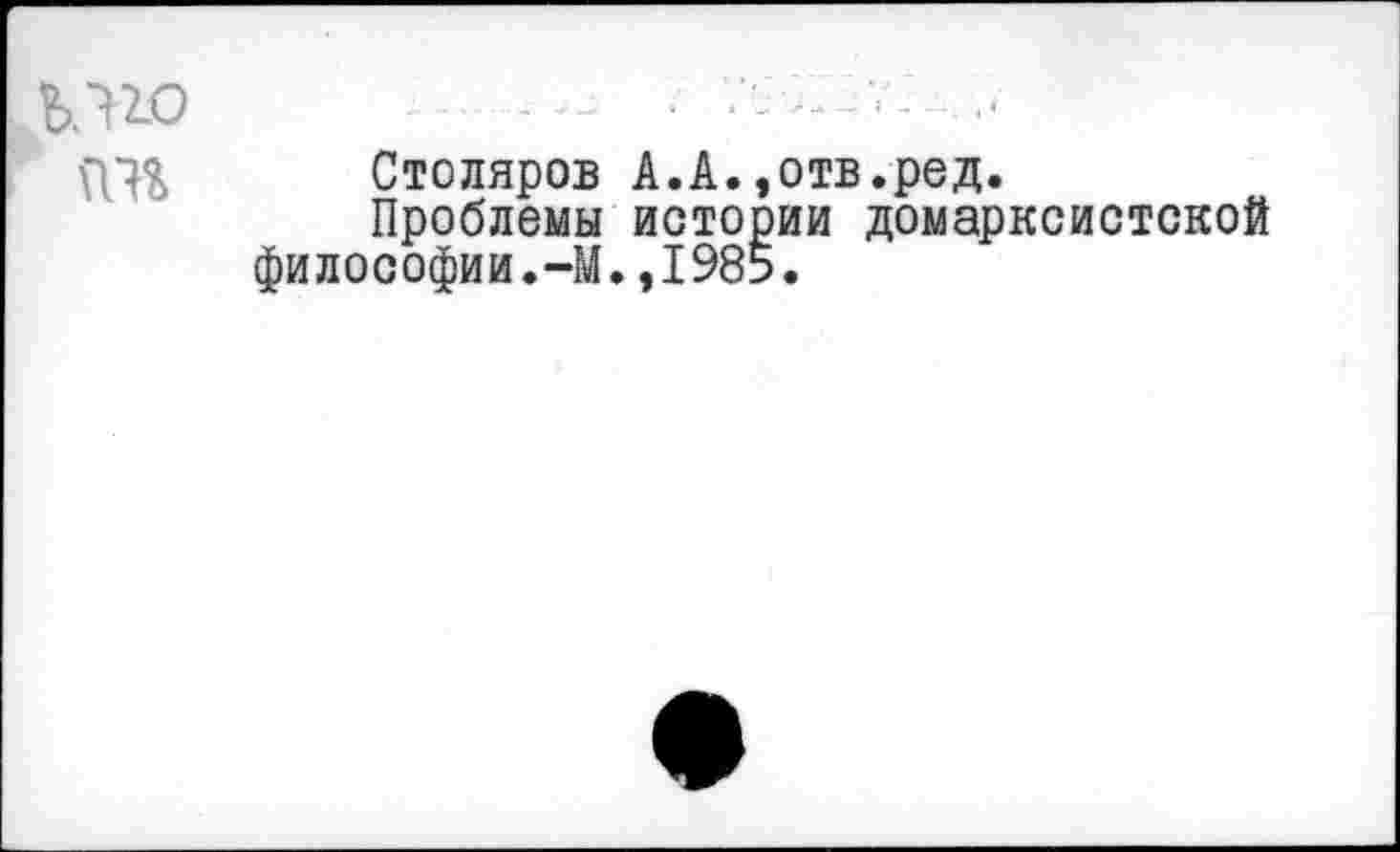 ﻿ьлю -...........— •	■ -
((7% Столяров А.А.,отв.ред.
Проблемы истории домарксистской философии.-М.,1985.